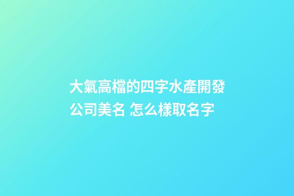 大氣高檔的四字水產開發公司美名 怎么樣取名字-第1張-公司起名-玄機派